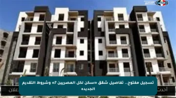 تسجيل مفتوح.. تفاصيل شقق «سكن لكل المصريين 7» وشروط التقديم الجديدة